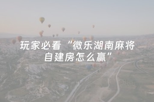 玩家必看“微乐湖南麻将自建房怎么赢”（会员会提高胜率吗)