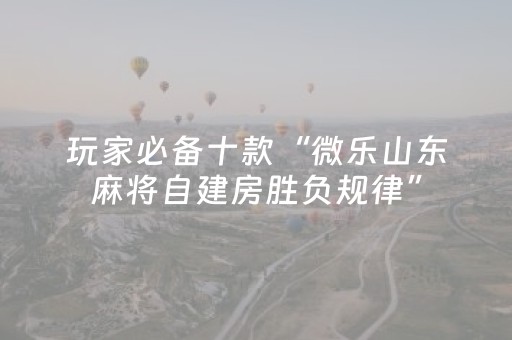 玩家必备十款“微乐山东麻将自建房胜负规律”（辅助挂发牌规律)