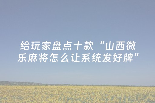给玩家盘点十款“山西微乐麻将怎么让系统发好牌”（胜负规律拿好牌)