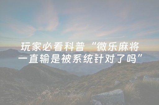 玩家必看科普“微乐麻将一直输是被系统针对了吗”（必赢神器免费安装)