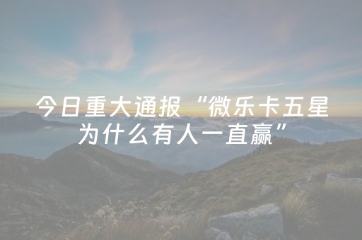 今日重大通报“微乐卡五星为什么有人一直赢”（插件可信吗)
