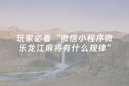 玩家必看“微信小程序微乐龙江麻将有什么规律”（是否能开挂)