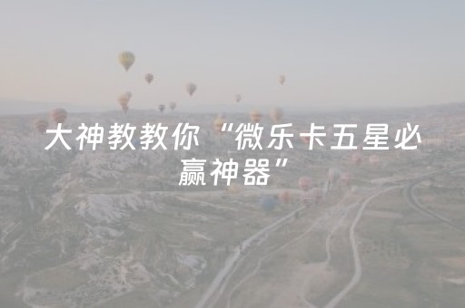 大神教教你“微乐卡五星必赢神器”（神器最新免费)
