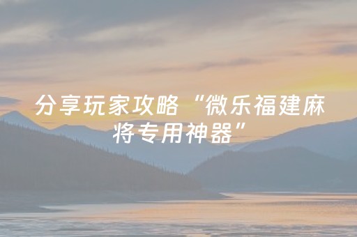 分享玩家攻略“微乐福建麻将专用神器”（怎么设置能有好牌)