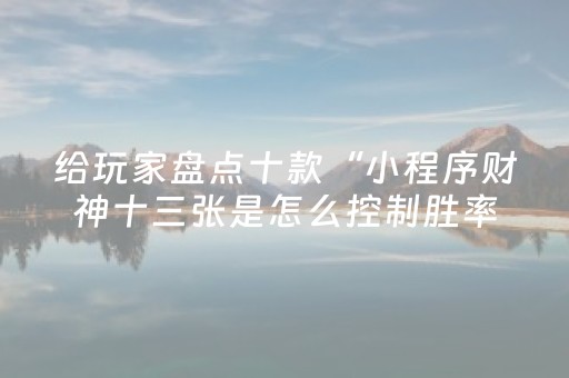给玩家盘点十款“小程序财神十三张是怎么控制胜率”（怎么设置能有好牌)