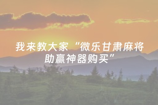 我来教大家“微乐甘肃麻将助赢神器购买”（胜率到哪调)