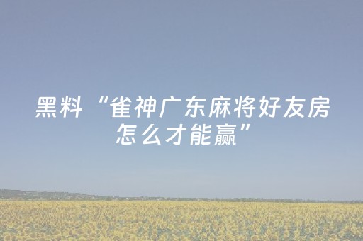 黑料“雀神广东麻将好友房怎么才能赢”（怎么能得到好牌)