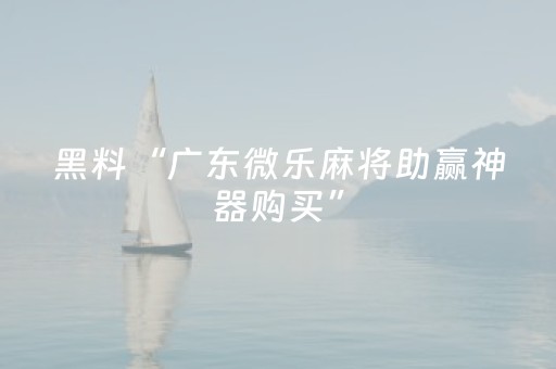 黑料“广东微乐麻将助赢神器购买”（助攻神器)