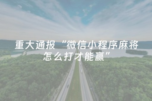 重大通报“微信小程序麻将怎么打才能赢”（小程序怎么才会赢)