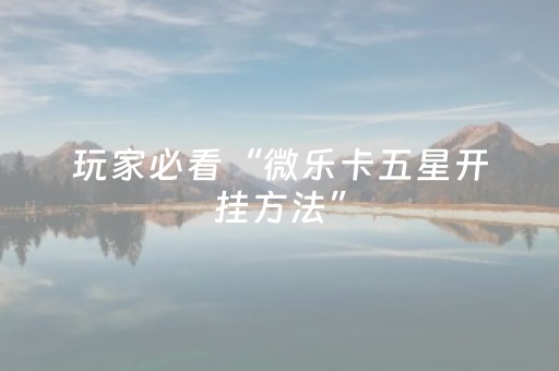 玩家必看“微乐卡五星开挂方法”（怎么提高胜率)