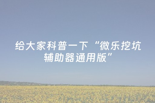 给大家科普一下“微乐挖坑辅助器通用版”（为什么有人一直赢)
