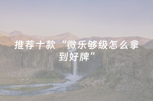 推荐十款“微乐够级怎么拿到好牌”（自建房怎么赢)