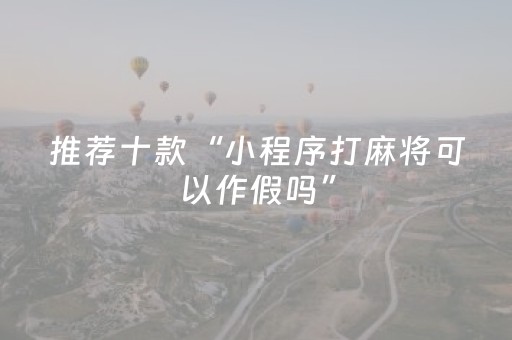 推荐十款“小程序打麻将可以作假吗”（怎么设置能有好牌)
