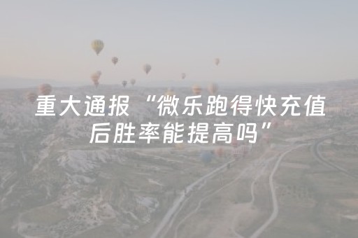 重大通报“微乐跑得快充值后胜率能提高吗”（技巧和打好牌方法)