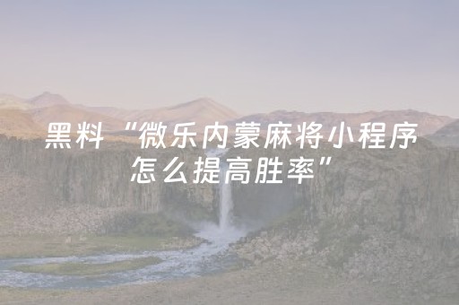 黑料“微乐内蒙麻将小程序怎么提高胜率”（插件开挂免费AI)