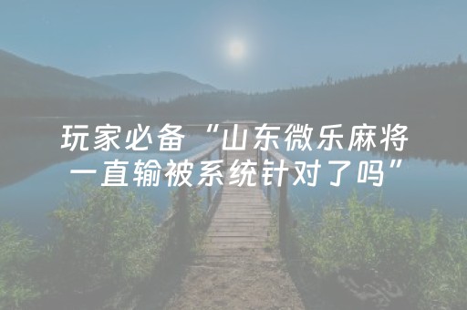 玩家必备“山东微乐麻将一直输被系统针对了吗”（助赢神器)
