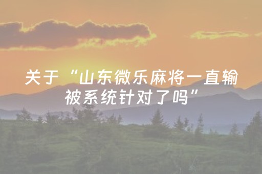 关于“山东微乐麻将一直输被系统针对了吗”（规律确实有挂)