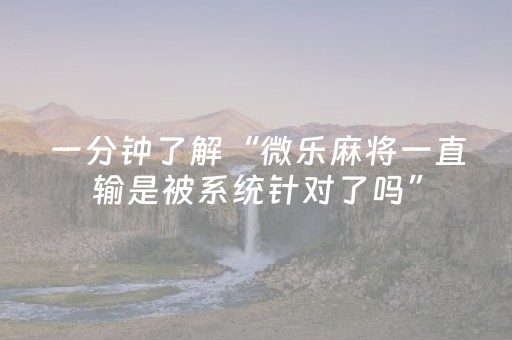 一分钟了解“微乐麻将一直输是被系统针对了吗”（软件出售)