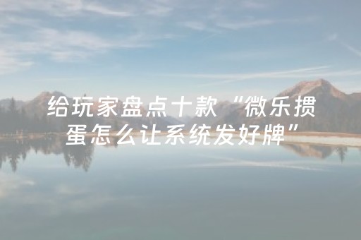给玩家盘点十款“微乐掼蛋怎么让系统发好牌”（插件开挂免费AI)