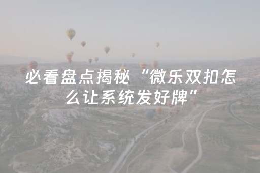 必看盘点揭秘“微乐双扣怎么让系统发好牌”（免费辅助)