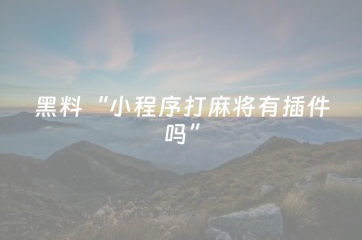 黑料“小程序打麻将有插件吗”（是否能开挂)