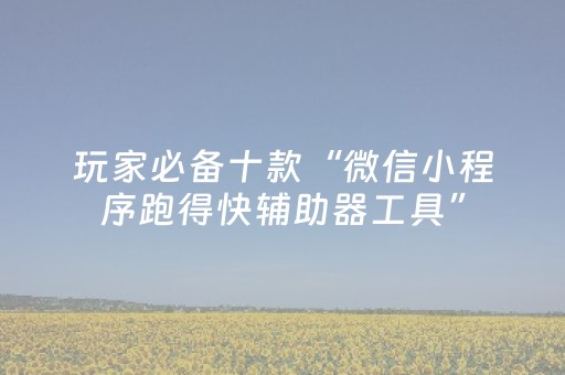 分享辅助“微信跑得快小程序辅助器免费（助赢神器通用版）