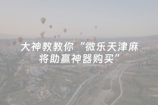 大神教教你“微乐天津麻将助赢神器购买”（有什么诀窍)
