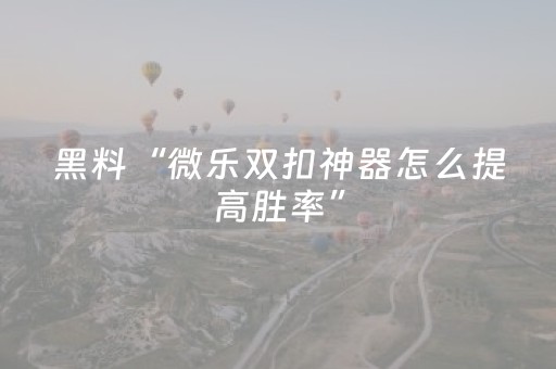 黑料“微乐双扣神器怎么提高胜率”（怎么设置能有好牌)