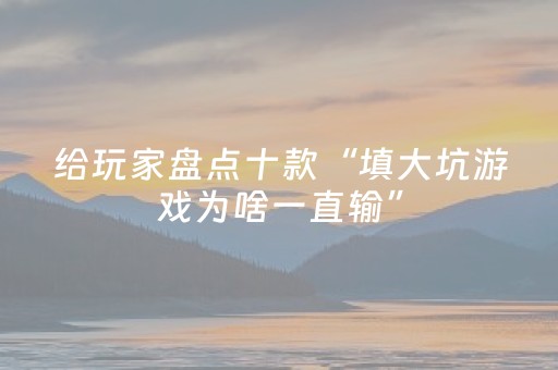 给玩家盘点十款“填大坑游戏为啥一直输”（怎么设置能有好牌)