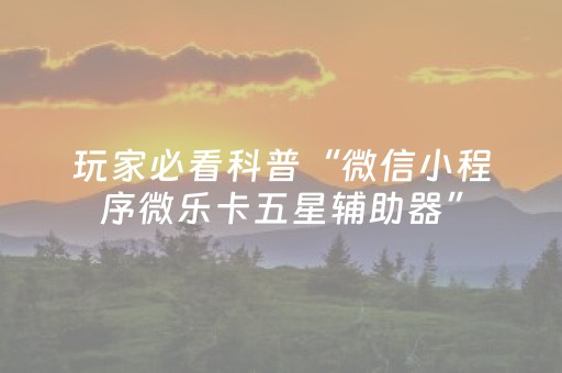 玩家必看科普“微信小程序微乐卡五星辅助器”（胜负规律拿好牌)