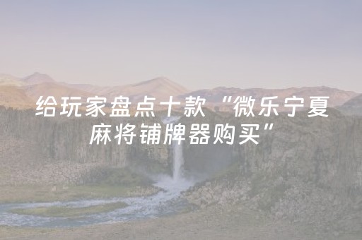给玩家盘点十款“微乐宁夏麻将铺牌器购买”（开挂辅助器插件)