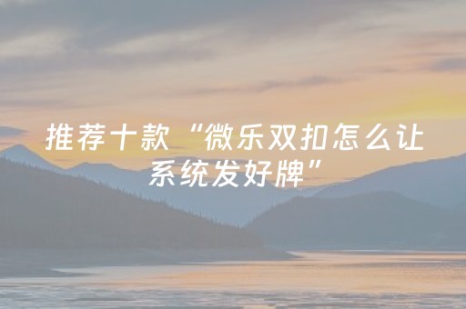 推荐十款“微乐双扣怎么让系统发好牌”（怎么增加胜率)