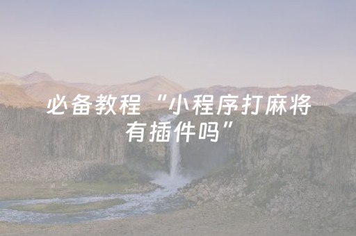 必备教程“小程序打麻将有插件吗”（怎么设置能有好牌)