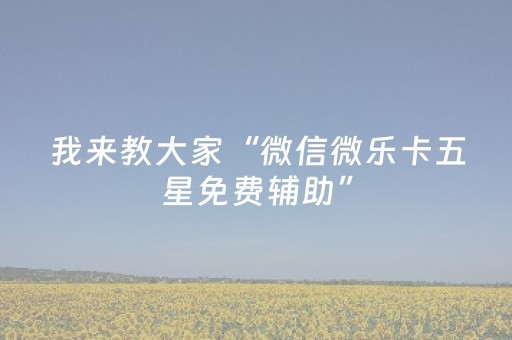 我来教大家“微信微乐卡五星免费辅助”（外辅工具)