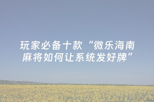 玩家必备十款“微乐海南麻将如何让系统发好牌”（开挂辅助脚本)