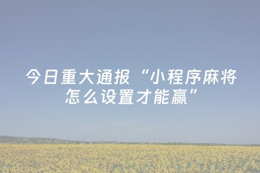 今日重大通报“小程序麻将怎么设置才能赢”（透明器教程)