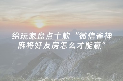 给玩家盘点十款“微信雀神麻将好友房怎么才能赢”（胜负规律拿好牌)