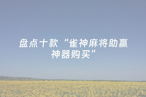 盘点十款“雀神麻将助赢神器购买”（骗局大揭秘)