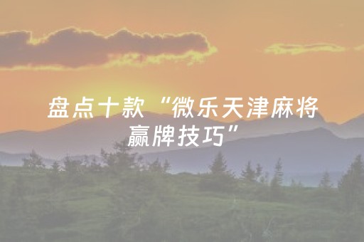 盘点十款“微乐天津麻将赢牌技巧”（好友房怎么才能赢)