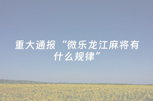 重大通报“微乐龙江麻将有什么规律”（免费辅助)