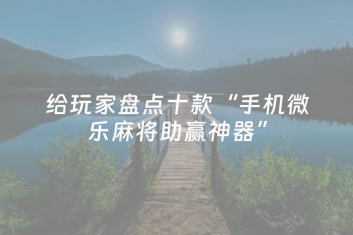 给玩家盘点十款“手机微乐麻将助赢神器”（小程序怎么才会赢)