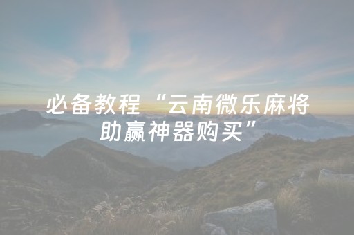 必备教程“云南微乐麻将助赢神器购买”（输赢规律)