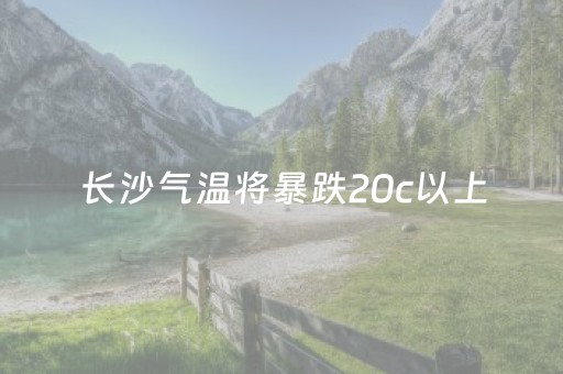 长沙气温将暴跌20c以上（长沙 天气 降温）