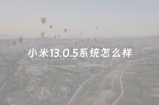 小米13.0.5系统怎么样（小米系统miui13怎么样）