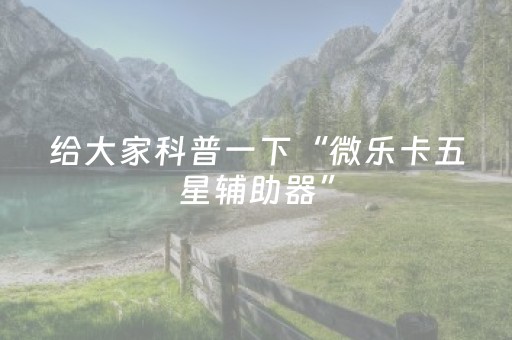 给大家科普一下“微乐卡五星辅助器”（专用神器下载)