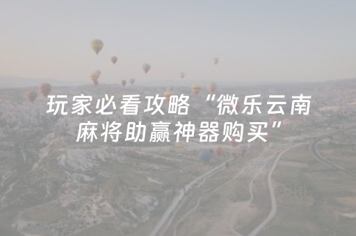 玩家必看攻略“微乐云南麻将助赢神器购买”（必赢神器免费安装)