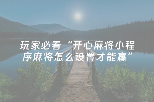 玩家必看“开心麻将小程序麻将怎么设置才能赢”（必赢神器辅助器)