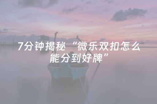 7分钟揭秘“微乐双扣怎么能分到好牌”（专用神器下载)