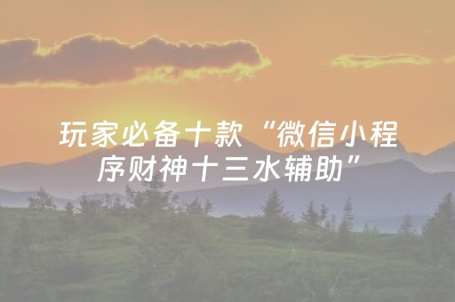 玩家必备十款“微信小程序财神十三水辅助”（开挂神器下载)