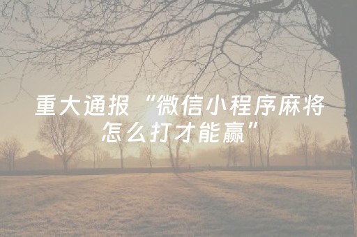 重大通报“微信小程序麻将怎么打才能赢”（怎么让系统给自己好牌)